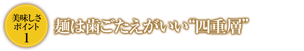 美味しさ ポイント1 麺は歯ごたえがいい“四重層”