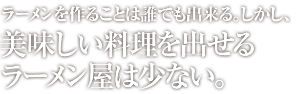 ラーメンを作ることは誰でも出来る。しかし、美味しい料理を出せるラーメン屋は少ない。